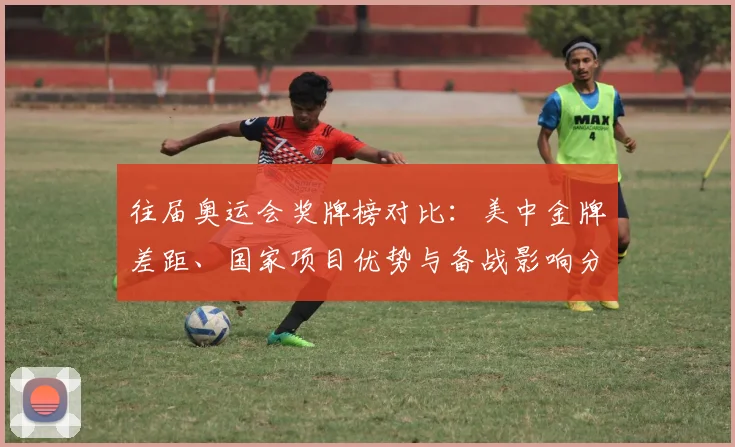 往届奥运会奖牌榜对比：美中金牌差距、国家项目优势与备战影响分析