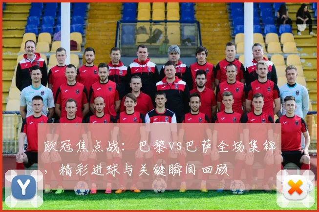 欧冠焦点战：巴黎vs巴萨全场集锦，精彩进球与关键瞬间回顾