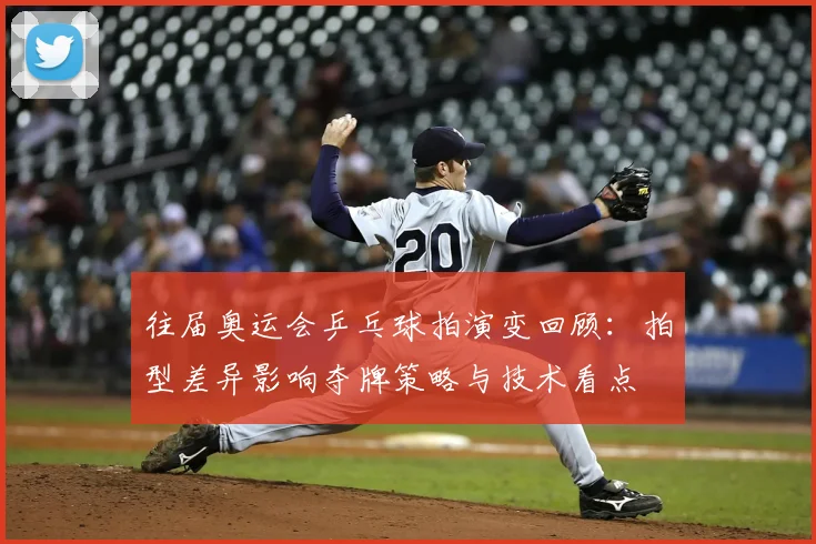 往届奥运会乒乓球拍演变回顾：拍型差异影响夺牌策略与技术看点