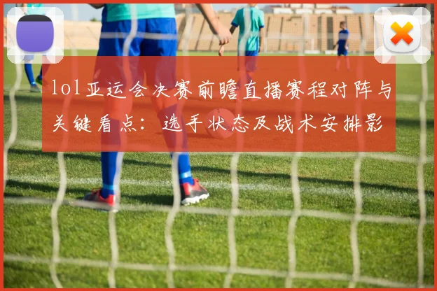 lol亚运会决赛前瞻直播赛程对阵与关键看点：选手状态及战术安排影响结果