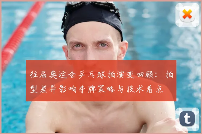 往届奥运会乒乓球拍演变回顾：拍型差异影响夺牌策略与技术看点
