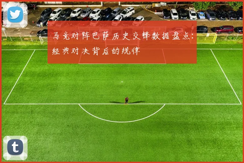 马竞对阵巴萨历史交锋数据盘点：经典对决背后的规律