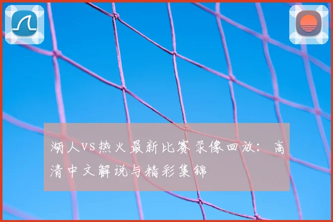 湖人vs热火最新比赛录像回放：高清中文解说与精彩集锦