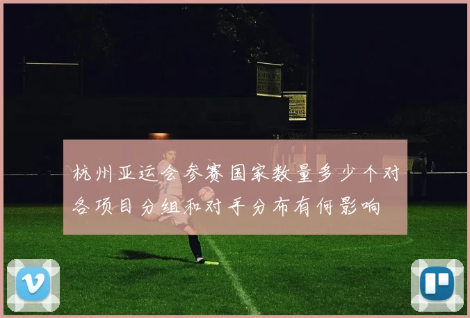 杭州亚运会参赛国家数量多少个对各项目分组和对手分布有何影响