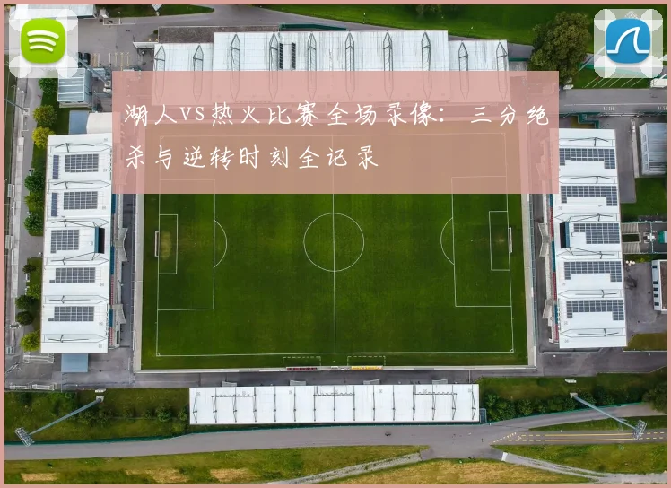 湖人vs热火比赛全场录像：三分绝杀与逆转时刻全记录