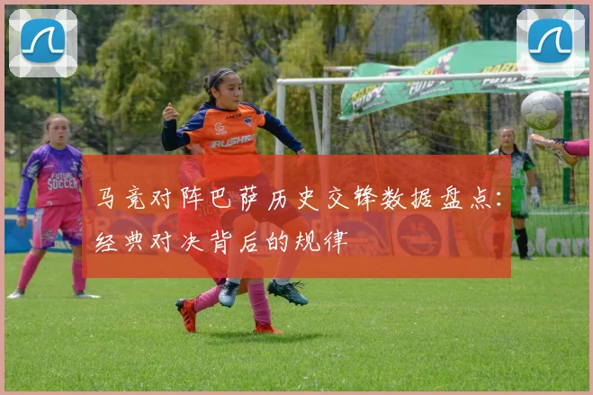 马竞对阵巴萨历史交锋数据盘点：经典对决背后的规律
