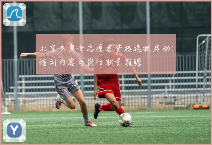 北京冬奥会志愿者资格选拔启动：培训内容与岗位职责前瞻