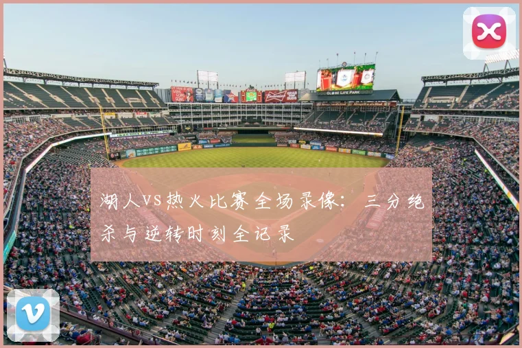 湖人vs热火比赛全场录像：三分绝杀与逆转时刻全记录