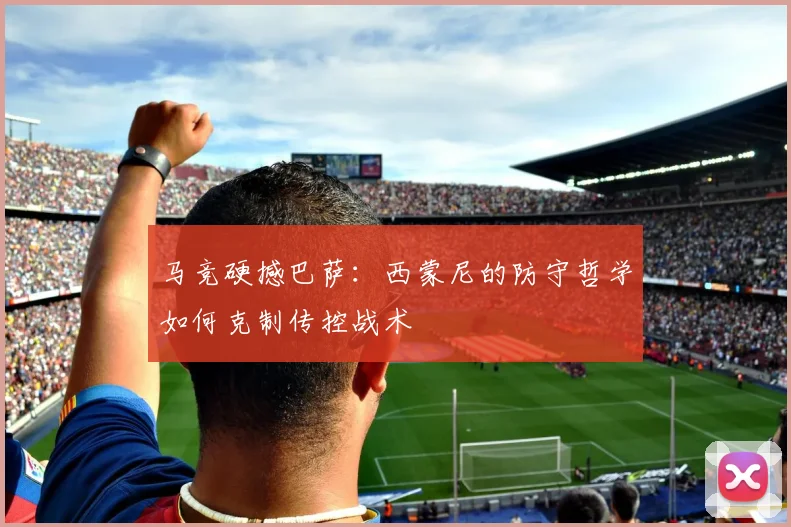 马竞硬撼巴萨：西蒙尼的防守哲学如何克制传控战术