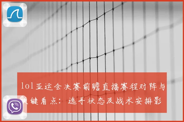 lol亚运会决赛前瞻直播赛程对阵与关键看点：选手状态及战术安排影响结果