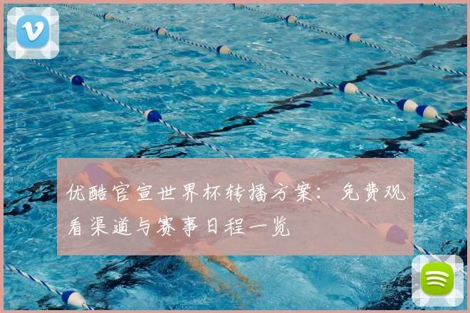 优酷官宣世界杯转播方案：免费观看渠道与赛事日程一览