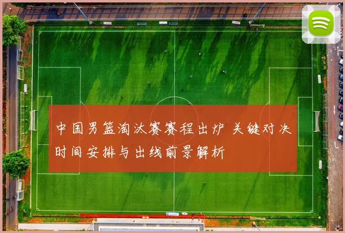 中国男篮淘汰赛赛程出炉 关键对决时间安排与出线前景解析