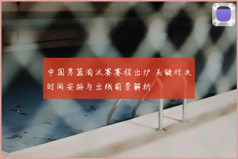 中国男篮淘汰赛赛程出炉 关键对决时间安排与出线前景解析