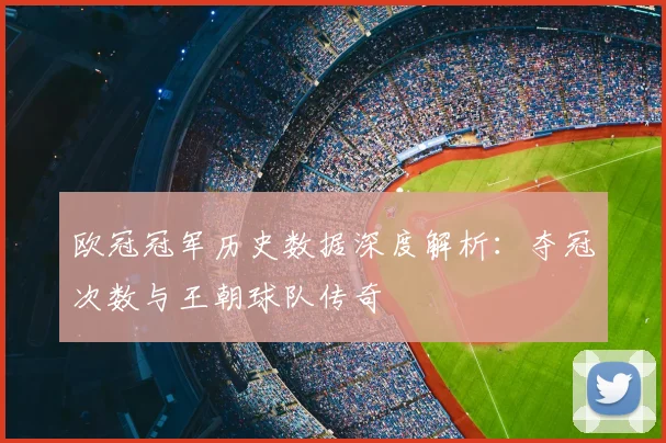 欧冠冠军历史数据深度解析：夺冠次数与王朝球队传奇