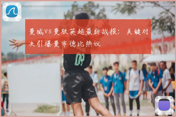 曼城vs曼联英超最新战报：关键对决引爆曼市德比热议